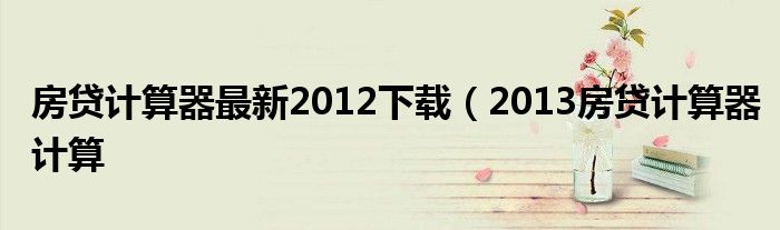房贷计算器最新2012版，助力家园梦想，变化中的学习成就未来购房之路